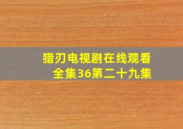 猎刃电视剧在线观看 全集36第二十九集